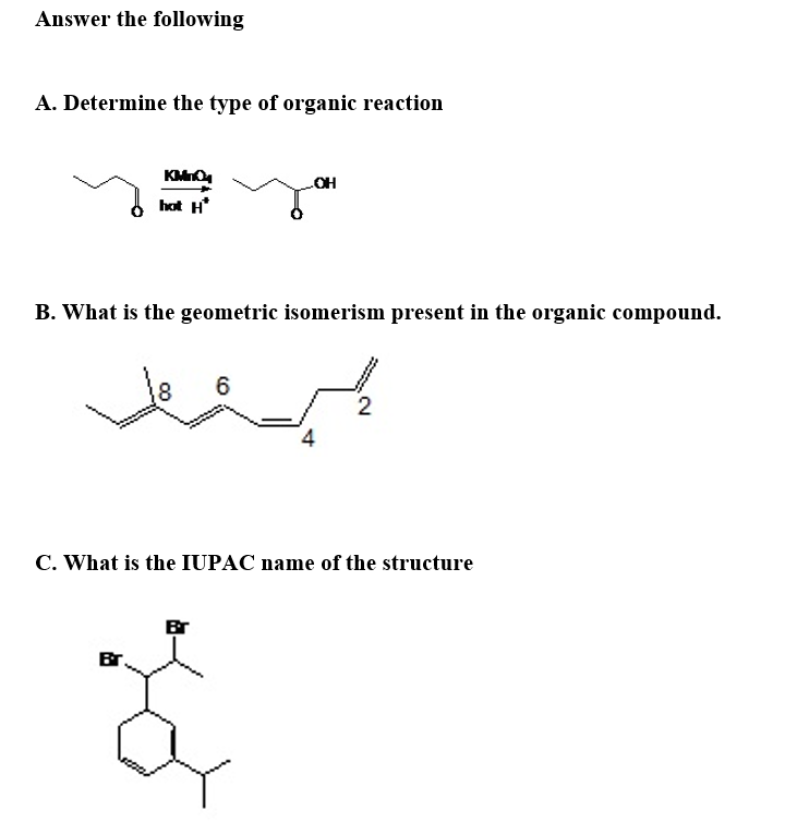 Answer the following
A. Determine the type of organic reaction
KMO
OH
hot H
B. What is the geometric isomerism present in the organic compound.
8
6
2
C. What is the IUPAC name of the structure
