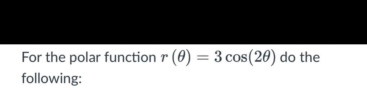 For the polar function r
(0)
3 cos (20) do the
COS
following:
