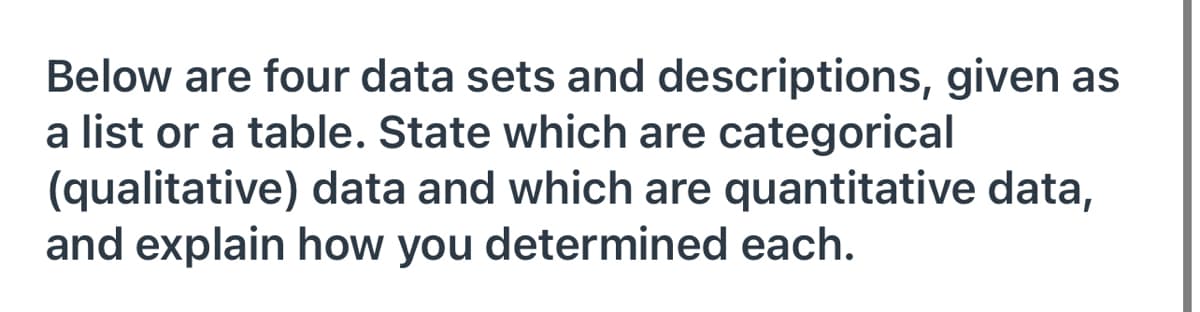 Below are four data sets and descriptions, given as
a list or a table. State which are categorical
(qualitative) data and which are quantitative data,
and explain how you determined each.
