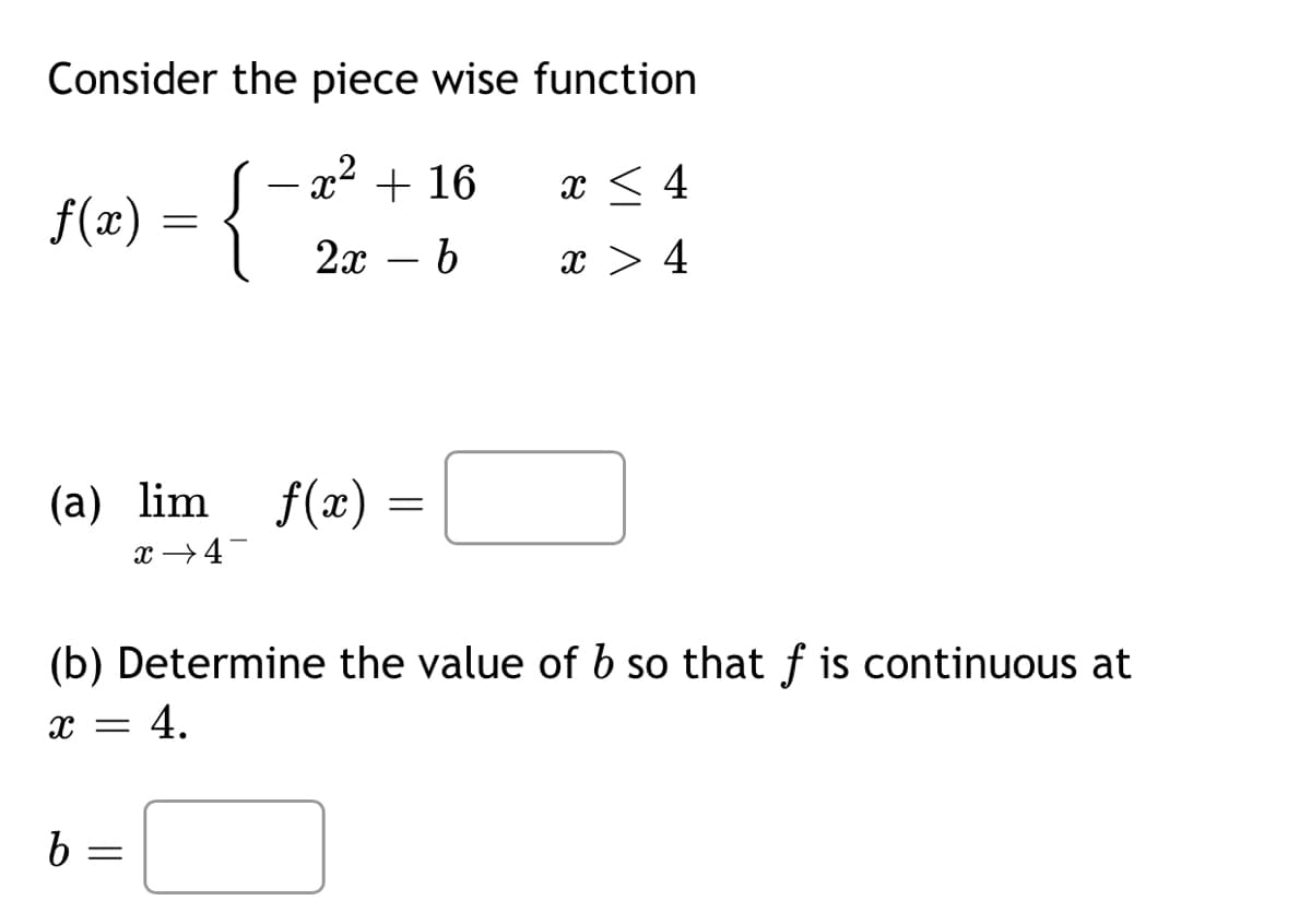 Consider the piece wise function
x2
= {
+ 16
x < 4
f(x)
2х — b
x > 4
-
(a) lim f(x) =
x →4-
(b) Determine the value of b so that f is continuous at
x = 4.
||
