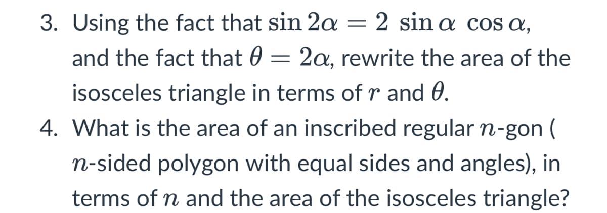 3. Using the fact that sin 2a= 2 sin a cos a,
and the fact that 0
2a, rewrite the area of the
isosceles triangle in terms ofr and 0.
4. What is the area of an inscribed regular n-gon (
n-sided polygon with equal sides and angles), in
terms of n and the area of the isosceles triangle?
