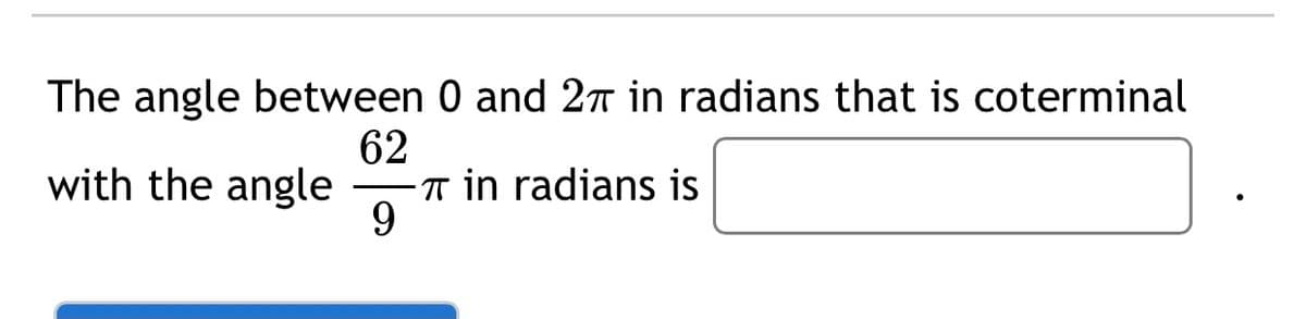 The angle between 0 and 2n in radians that is coterminal
62
T in radians is
9
with the angle
