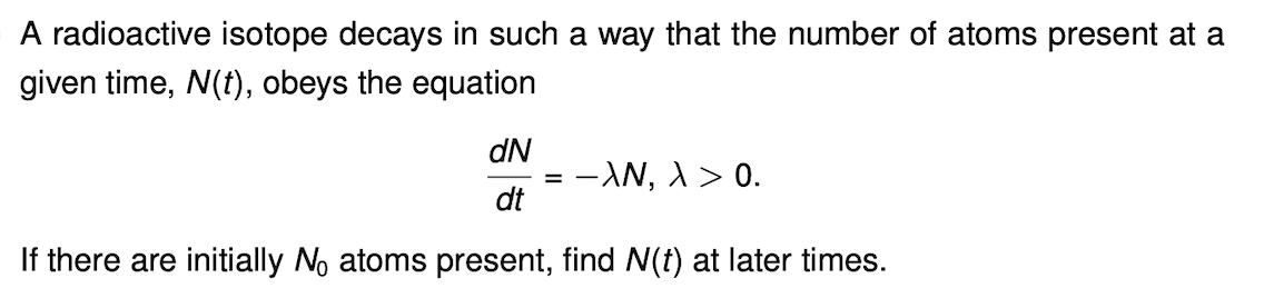 A radioactive isotope decays in such a way that the number of atoms present at a
given time, N(t), obeys the equation
dN
-AN, A> 0.
dt
If there are initially No atoms present, find N(t) at later times.
