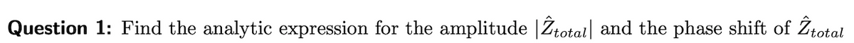 Question 1: Find the analytic expression for the amplitude |Žtotai| and the phase shift of Ztotal
