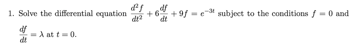 d² f
df
-3t
1. Solve the differential equation
+ 6-
+ 9f = e
subject to the conditions f = 0 and
dt2
dt
df
= A at t = 0.
dt
