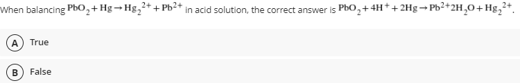 When balancing PbO,+ Hg→Hg,²+ + Pb²+ in acid solution, the correct answer is PbO, +4H++ 2Hg → Pb²+2H,0+Hg,+.
(A) True
B) False
