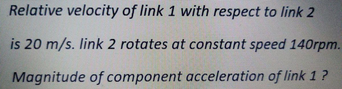 Relative velocity of link 1 with respect to link 2
is 20 m/s. link 2 rotates at constant speed 140rpm.
Magnitude of component acceleration of link 1 ?
