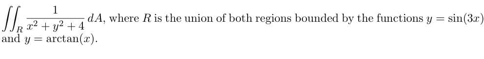 1
dA, where Ris the union of both regions bounded by the functions y =
sin(3x)
x2 + y? + 4
R.
and
y = arctan(x).
