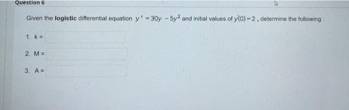 Question 6
Given the logistic differential equation y'-30y -5y2 and initial values of y(0) -2, determine the following:
1. k =
2. M =
3. A=
