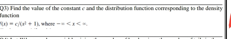 Q3) Find the value of the constant c and the distribution function corresponding to the density
function
f(x) = c/(x² + 1), where -* <x<∞,
