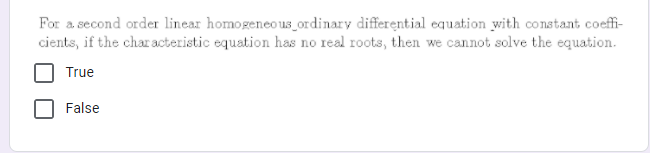 For a second order linear homogeneo us_ordinary differential equation with constant coeffi-
cients, if the char acteristic equation has no real roots, then we cannot solve the equation.
True
False
