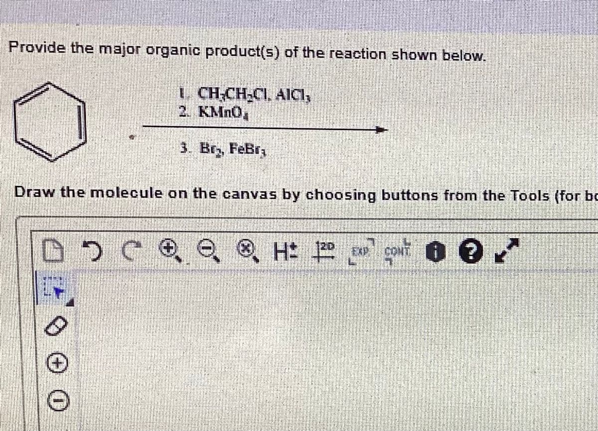 Provide the major organic product(s) of the reaction shown below.
1. CH-CH-CI, AICI,
2. KMnO,
Draw the molecule on the canvas by choosing buttons from the Tools (for bo
07
3. Br₂, Feßr,
0
DDCQQH:
2
H: 120 ?
CONT