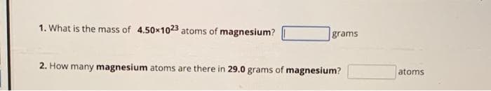 1. What is the mass of 4.50x1023 atoms of magnesium?
grams
2. How many magnesium atoms are there in 29.0 grams of magnesium?
atoms