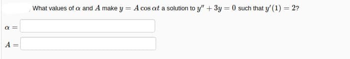 What values of a and A make y
A cos at a solution to y" + 3y = 0 such that y' (1) = 2?
%3D
a =
A =
