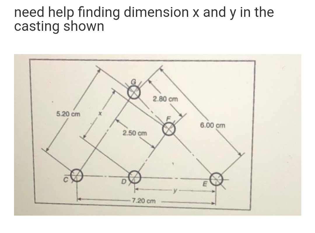 need help finding dimension x and y in the
casting shown
2.80 cm
5.20 cm
6.00 cm
2.50 cm
7.20 cm
