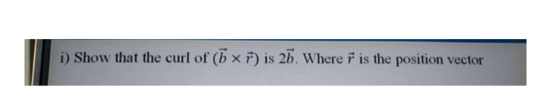 i) Show that the curl of (b x F) is 2b. Where is the position vector
