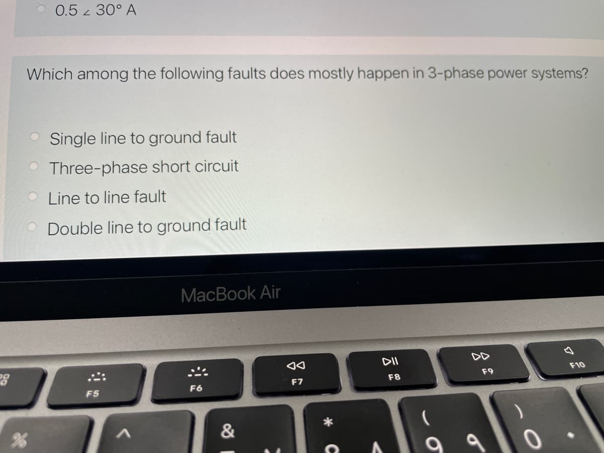 0.5 30° A
Which among the following faults does mostly happen in 3-phase power systems?
Single line to ground fault
O Three-phase short circuit
O Line to line fault
O Double line to ground fault
МacВook Air
DD
F10
F9
F7
F8
F5
F6
&
9 9
C
吕
