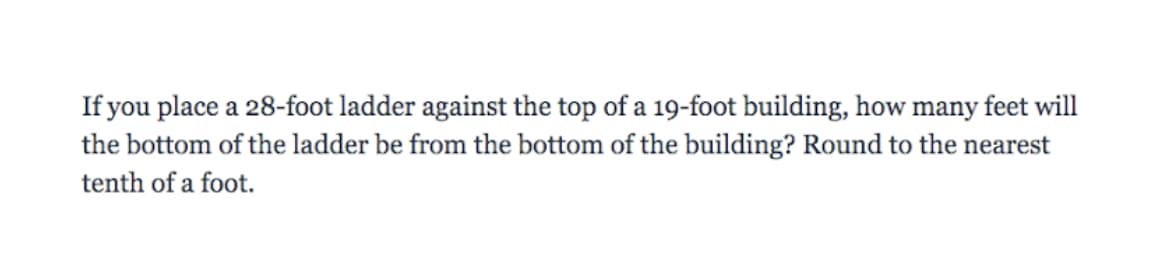 If you place a 28-foot ladder against the top of a 19-foot building, how many feet will
the bottom of the ladder be from the bottom of the building? Round to the nearest
tenth of a foot.
