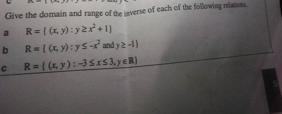 Give the domain and range of the inverse of each of the following relations.
R = { (x, y): y2+1}
b R= { (x, y) :ys and y 2 -1}
%3D
C R=((x, y):-3Sx53, yeR}
