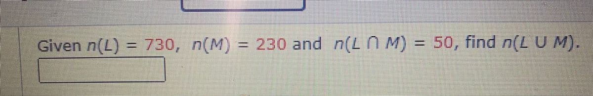 Given n(L) 730, n(M)
= 230 and n(Ln M) =
50, find n(L U M).
