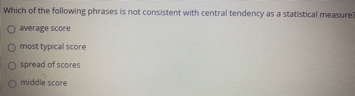 Which of the following phrases is not consistent with central tendency as a statistical measure?
average score
Omost typical score
O spread of scores
Omiddle Score
