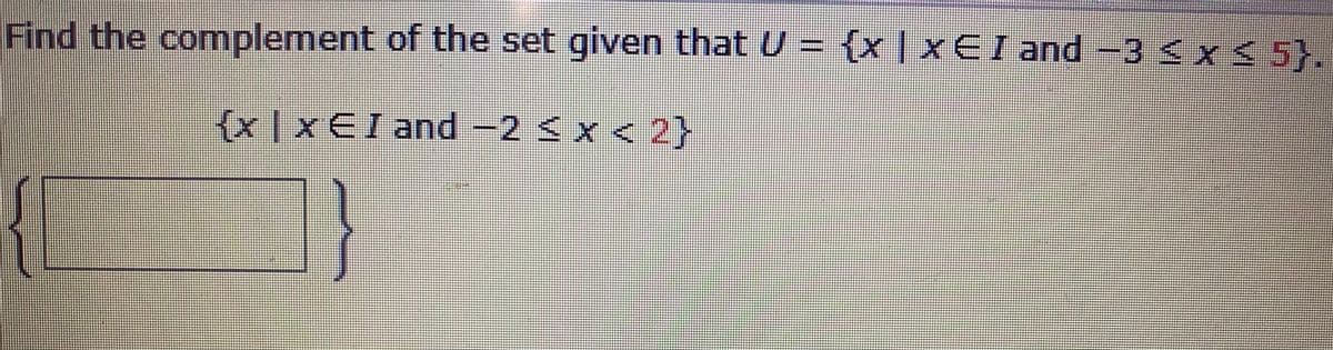 Find the complement of the set given that U = {x | xEI and-3 <x < 5}.
{x|xEI and -2 < x 2}
1}
