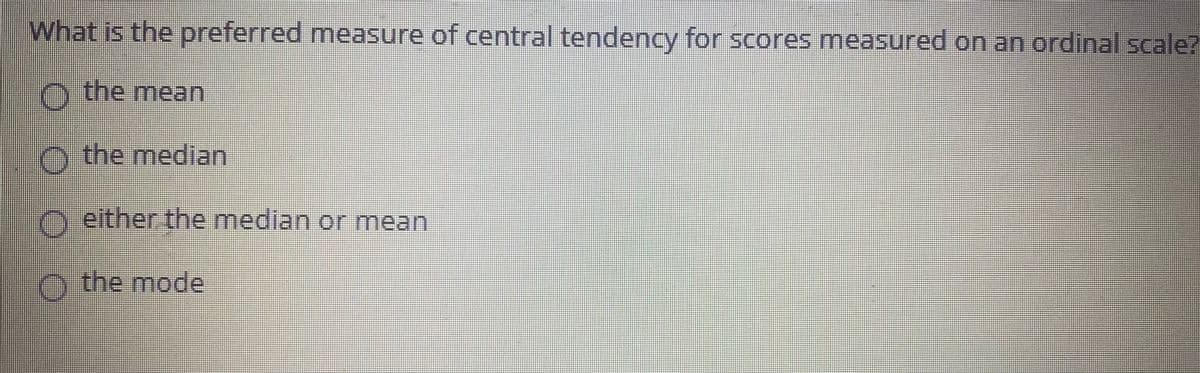 What is the preferred measure of central tendency for scores measured on an ordinal scale?
O the mean
O the median
n either the median or mean
Othe mode
