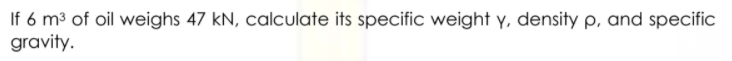 If 6 m³ of oil weighs 47 kN, calculate its specific weight y, density p, and specific
gravity.
