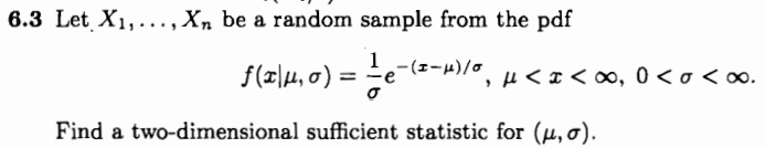 6.3 Let X1,..., Xn be a random sample from the pdf
1
f(z|4, 0) = e
-(z-w)/u<I<∞, 0 < o <∞
%3D
Find a two-dimensional sufficient statistic for (µ, o).
