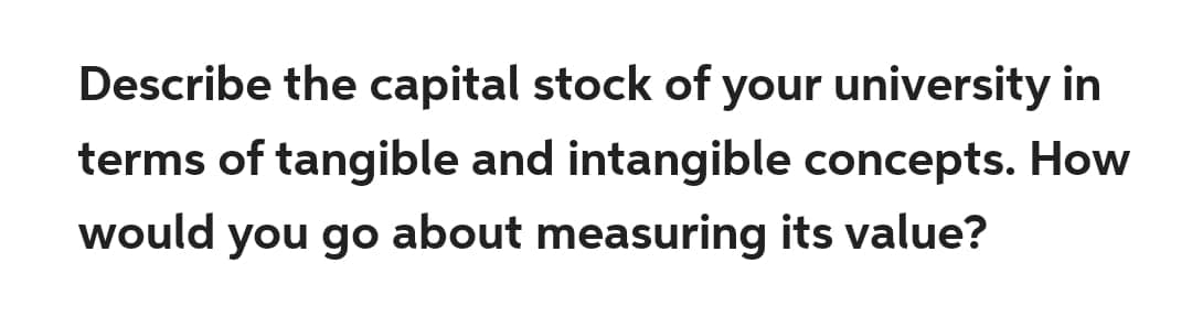 Describe the capital stock of your university in
terms of tangible and intangible concepts. How
would you go about measuring its value?