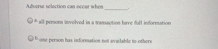 Adverse selection can occur when
a. all persons involved in a transaction have full information
one person has information not available to others