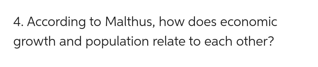 4. According to Malthus, how does economic
growth and population relate to each other?