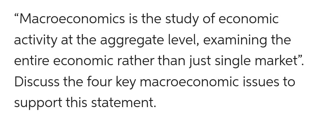 "Macroeconomics is the study of economic
activity at the aggregate level, examining the
entire economic rather than just single market”.
Discuss the four key macroeconomic issues to
support this statement.