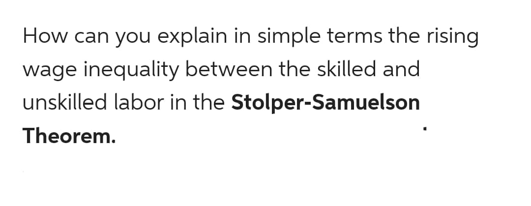 How can you explain in simple terms the rising
wage inequality between the skilled and
unskilled labor in the Stolper-Samuelson
Theorem.
I