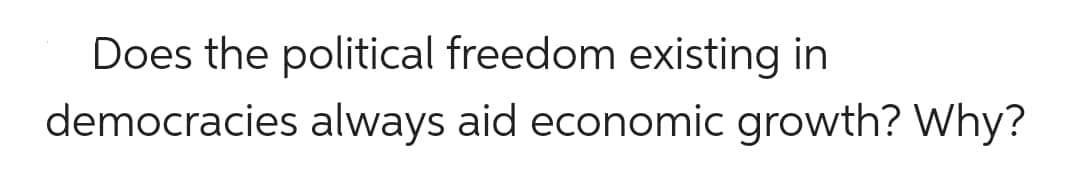 Does the political freedom existing in
democracies always aid economic growth? Why?