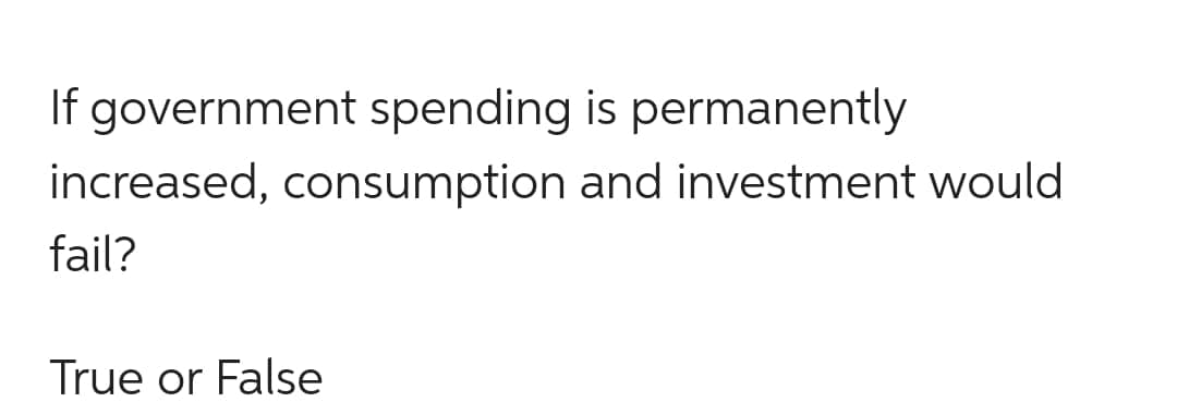 If government spending is permanently
increased, consumption and investment would
fail?
True or False