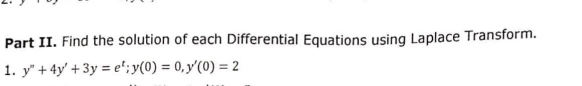 Part II. Find the solution of each Differential Equations using Laplace Transform.
1. y" + 4y' +3y = et; y(0) = 0, y'(0) = 2