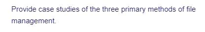 Provide case studies of the three primary methods of file
management.