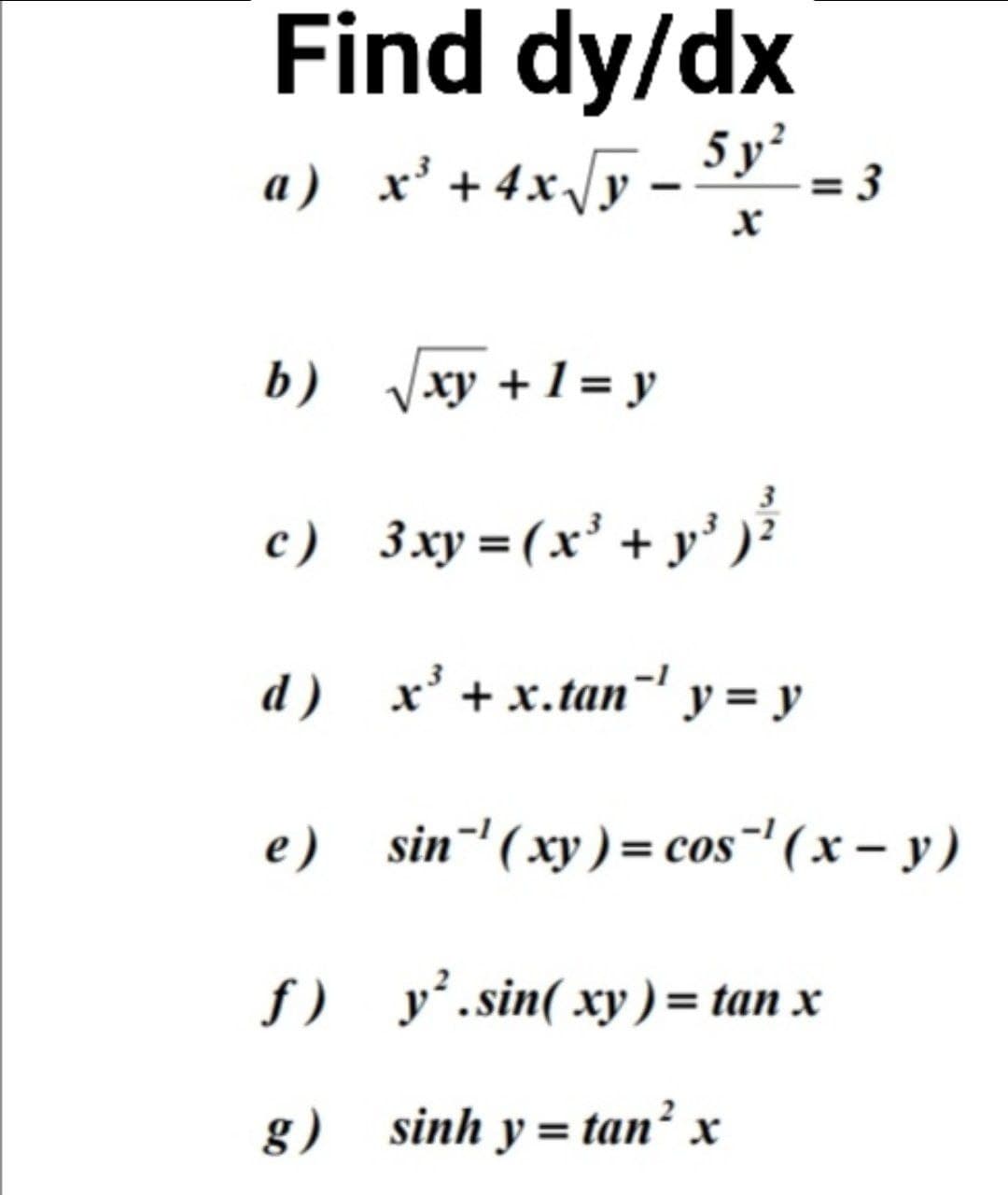 Find dy/dx
a) x'+ 4x/y
5 y?
= 3
b) Vxy + 1 = y
c) 3xy=(x' + y' )
d) x' + x.tan y = y
e) sin'(xy) = cos"'(x – y)
f) y’.sin( xy ) = tan x
g) sinh y= tan² x
