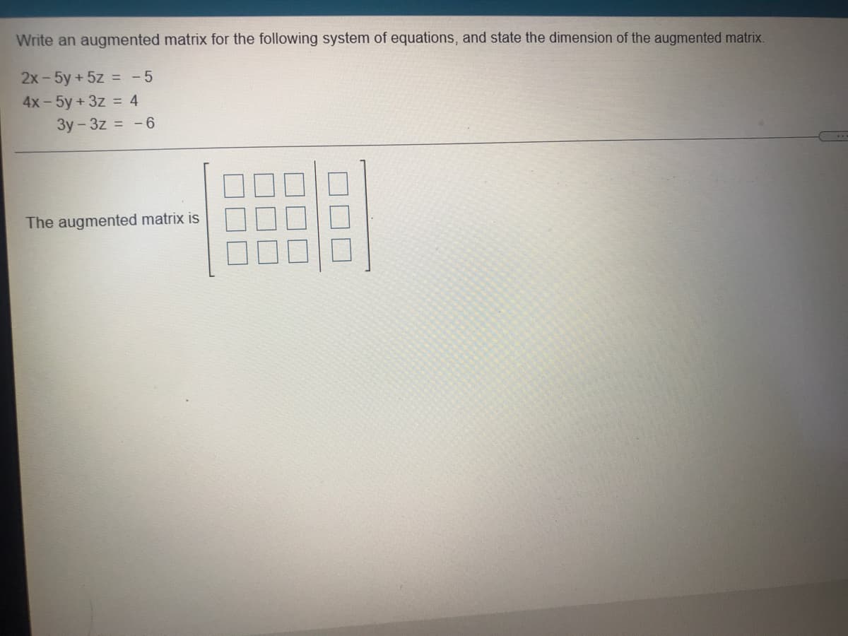 Write an augmented matrix for the following system of equations, and state the dimension of the augmented matrix.
2x- 5y +5z = - 5
4x-5y+3z = 4
3y-3z = -6
The augmented matrix is
