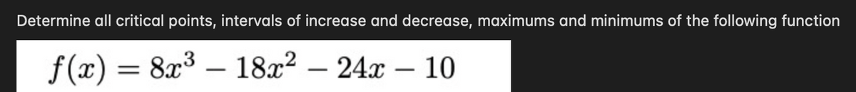 Determine all critical points, intervals of increase and decrease, maximums and minimums of the following function
f (x) = 8x3 – 18x² – 24x – 10
-
-
