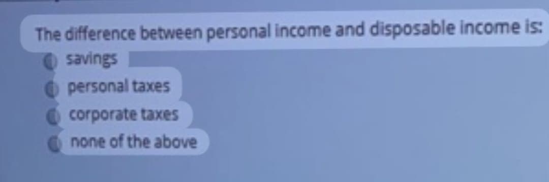 The difference between personal income and disposable income is:
savings
personal taxes
corporate taxes
none of the above