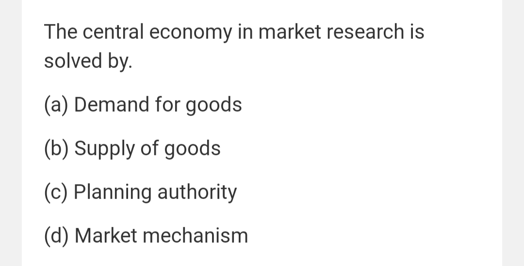 The central economy in market research is
solved by.
(a) Demand for goods
(b) Supply of goods
(c) Planning authority
(d) Market mechanism