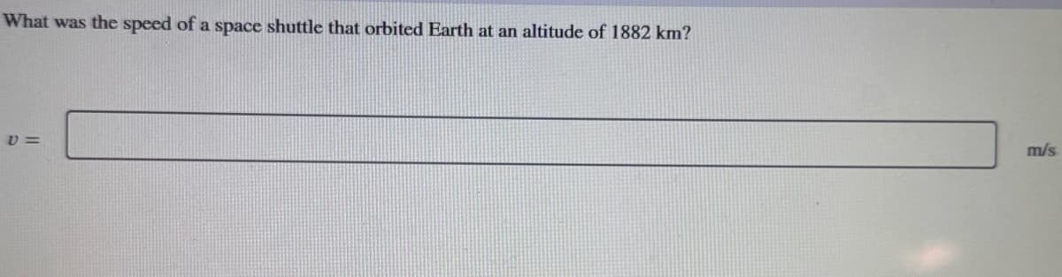 What was the speed of a space shuttle that orbited Earth at an altitude of 1882 km?
V=
m/s