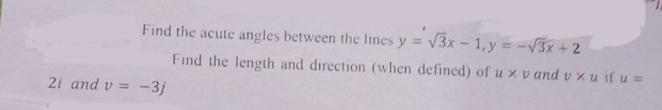 Find the acute angles between the lines y = √3x - 1, y = -√3x + 2
Find the length and direction (when defined) of u xv and vxu if u =
2i and v= -3j