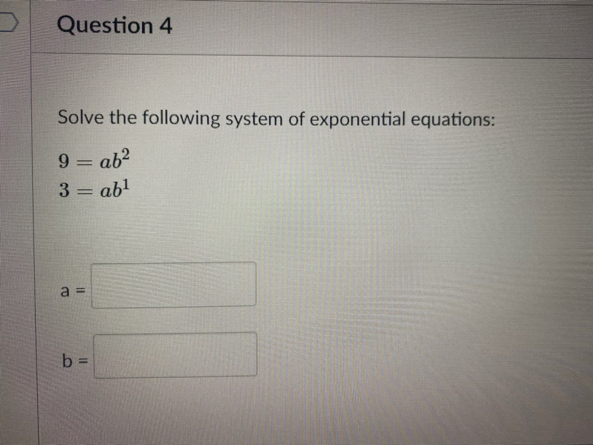 Question 4
Solve the following system of exponential equations:
9
ab?
3 = abl
%3D
b =
%3D
