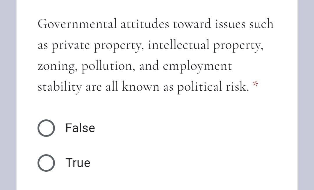 Governmental attitudes toward issues such
as private property,
intellectual property,
zoning, pollution, and employment
stability are all known as political risk. *
False
O True
