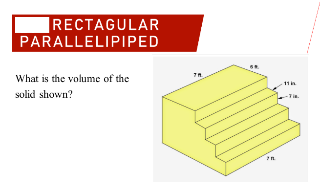 RECTAGULAR
PARALLELIPIPED
6 ft.
7 ft.
What is the volume of the
11 in.
solid shown?
7 in.
7 ft.
