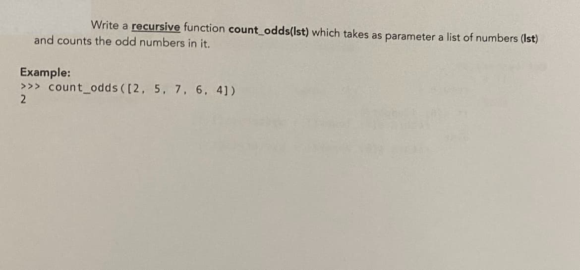 Write a recursive function count_odds (Ist) which takes as parameter a list of numbers (Ist)
and counts the odd numbers in it.
Example:
>>> count_odds ([2, 5, 7, 6, 4])
2