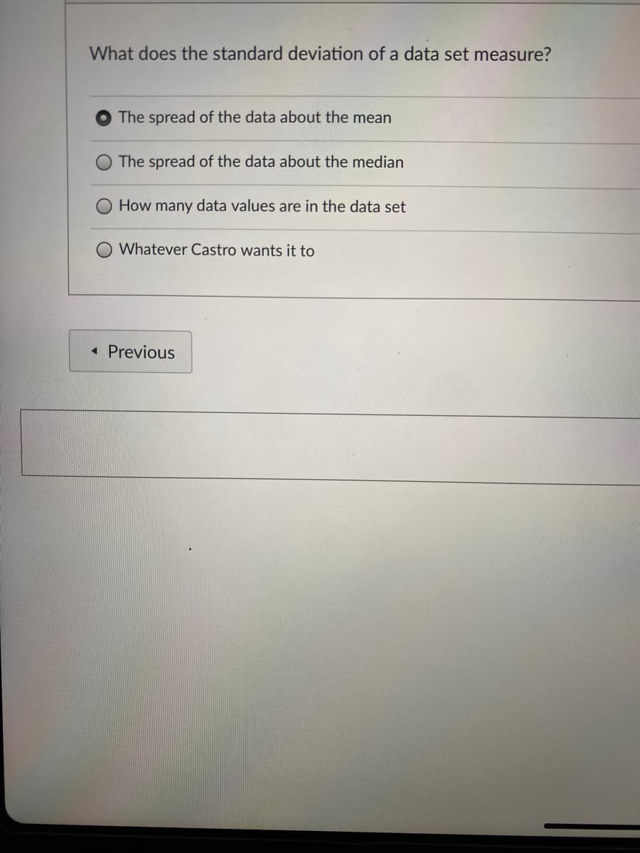 What does the standard deviation of a data set measure?
The spread of the data about the mean
The spread of the data about the median
How many data values are in the data set
Whatever Castro wants it to
« Previous
